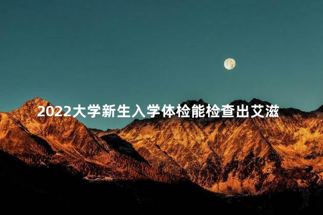 2022大学新生入学体检能检查出艾滋病吗