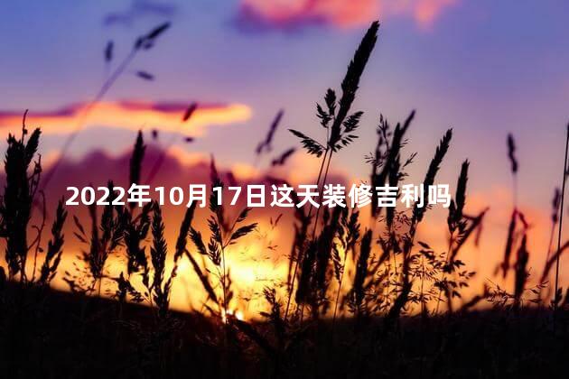 2022年10月17日这天装修吉利吗