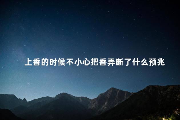上香的时候不小心把香弄断了什么预兆 上香的时候不小心把香弄断了什么预兆
