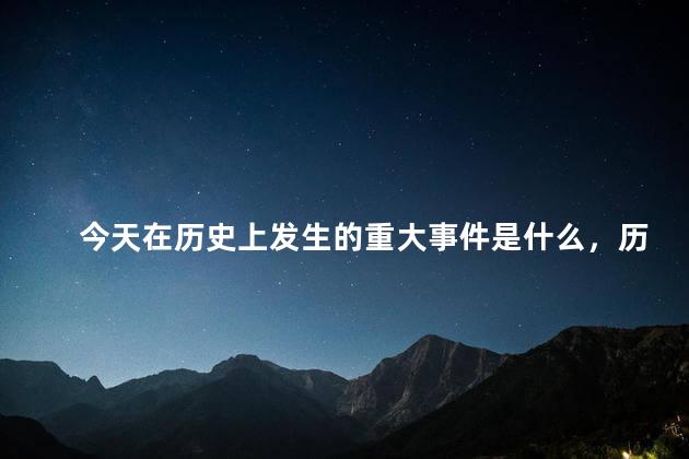 今天在历史上发生的重大事件是什么，历史上的今天有什么重要事件