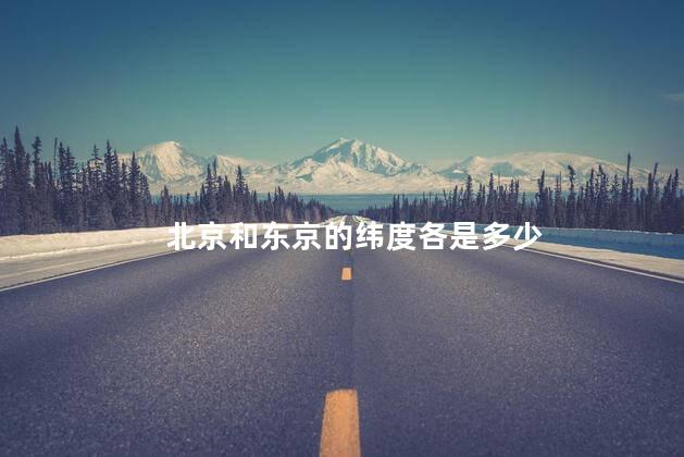 北京和东京的纬度各是多少 北京和东京的纬度各是多少