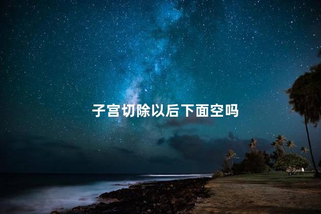 子宫切除以后下面空吗