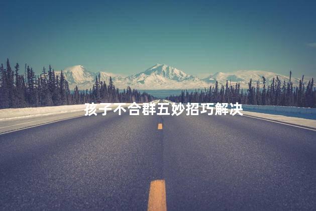 孩子不合群五妙招巧解决
