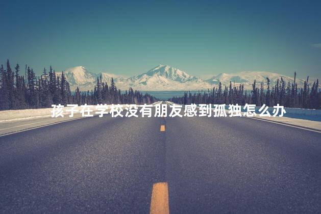 孩子在学校没有朋友感到孤独怎么办