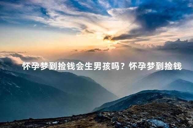 怀孕梦到捡钱会生男孩吗？怀孕梦到捡钱是否能预测宝宝的性别？