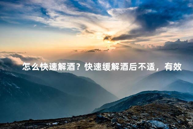 怎么快速解酒？快速缓解酒后不适，有效方法分享