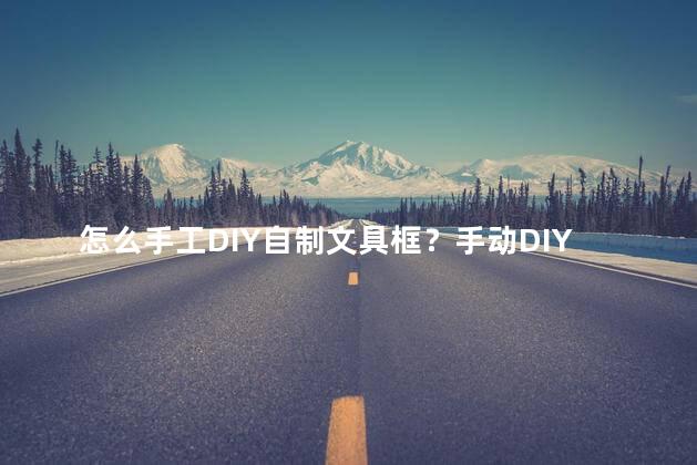 怎么手工DIY自制文具框？手动DIY个人专属文具盒