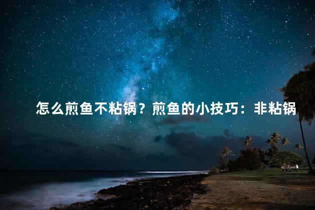 怎么煎鱼不粘锅？煎鱼的小技巧：非粘锅煎出美味！