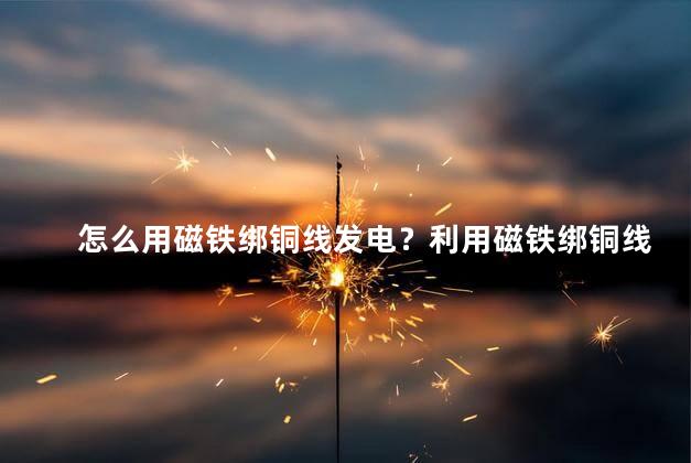 怎么用磁铁绑铜线发电？利用磁铁绑铜线发电：简单而有效的发电方法