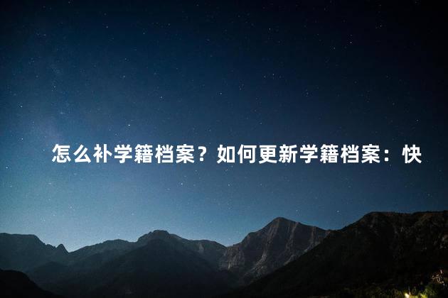 怎么补学籍档案？如何更新学籍档案：快速办理需知