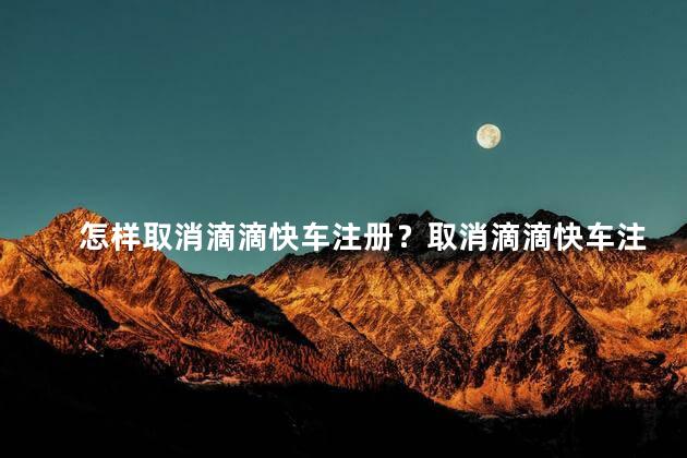 怎样取消滴滴快车注册？取消滴滴快车注册的方法大揭秘！