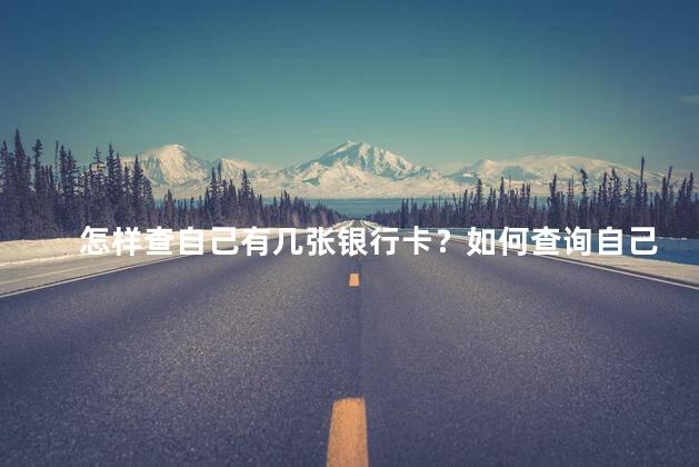 怎样查自己有几张银行卡？如何查询自己银行卡数量