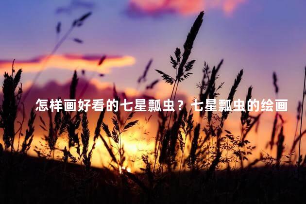 怎样画好看的七星瓢虫？七星瓢虫的绘画技巧，你也能轻松get！