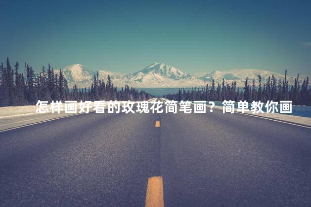 怎样画好看的玫瑰花简笔画？简单教你画漂亮的玫瑰花