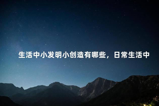 生活中小发明小创造有哪些，日常生活中的小发明小创造