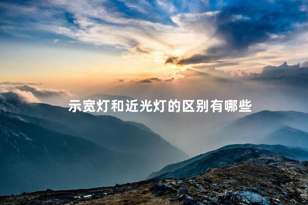 示宽灯和近光灯的区别有哪些 示宽灯和近光灯的区别有哪些