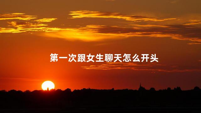 第一次跟女生聊天怎么开头
