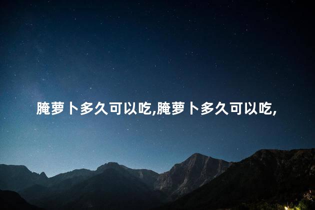 腌萝卜40多天了还能吃吗