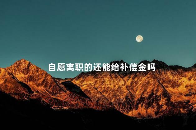 自愿离职的还能给补偿金吗
