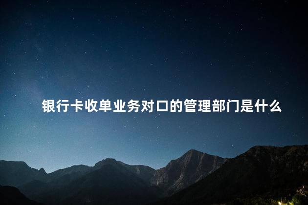 银行卡收单业务对口的管理部门是什么