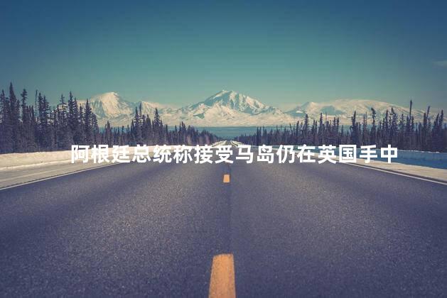 阿根廷总统称接受马岛仍在英国手中