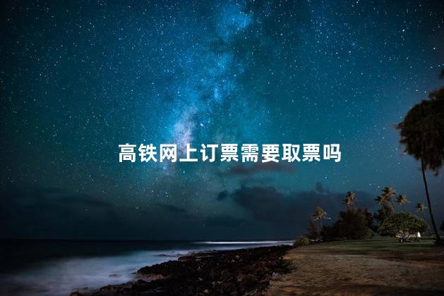 高铁网上订票需要取票吗